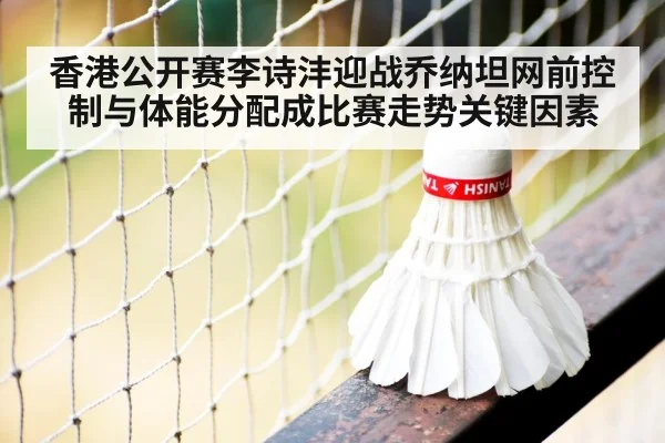香港公开赛李诗沣迎战乔纳坦网前控制与体能分配成比赛走势关键因素