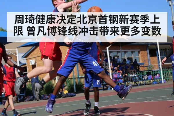 周琦健康决定北京首钢新赛季上限 曾凡博锋线冲击带来更多变数