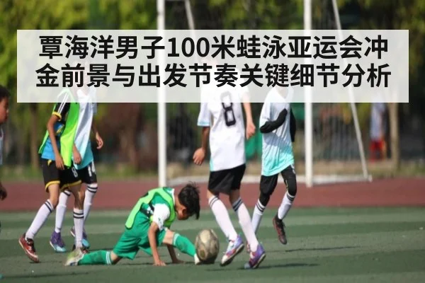 覃海洋男子100米蛙泳亚运会冲金前景与出发节奏关键细节分析