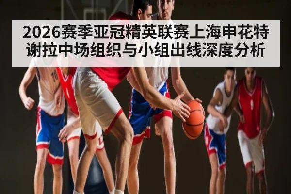 2026赛季亚冠精英联赛上海申花特谢拉中场组织与小组出线深度分析