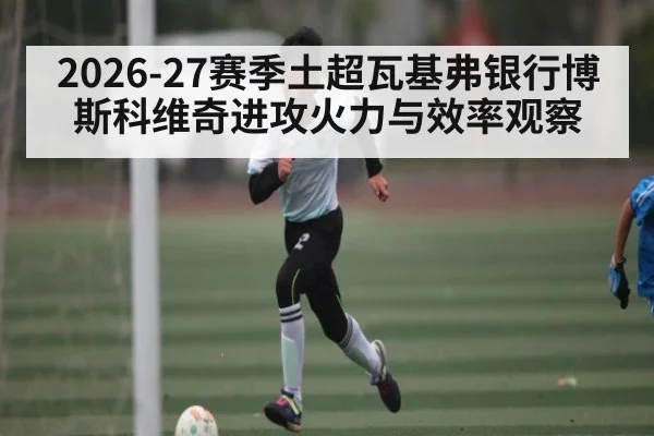 2026-27赛季土超瓦基弗银行博斯科维奇进攻火力与效率观察
