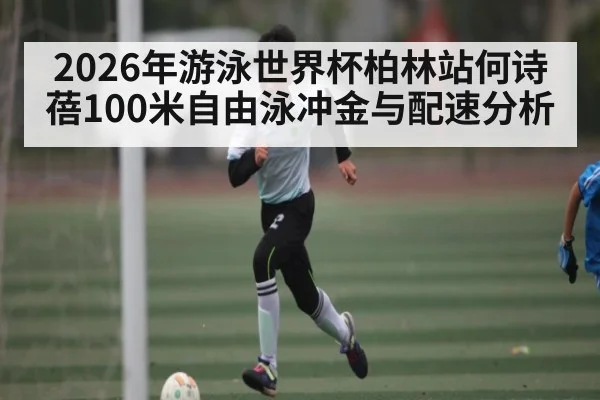 2026年游泳世界杯柏林站何诗蓓100米自由泳冲金与配速分析